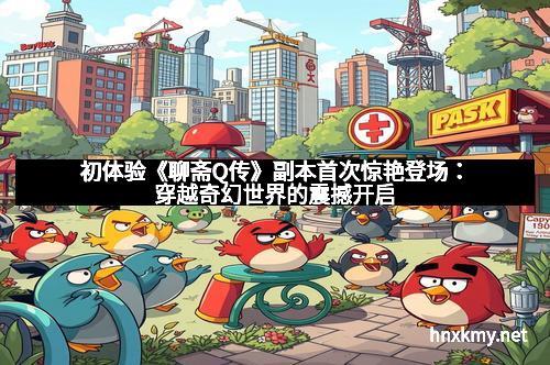 初体验《聊斋Q传》副本首次惊艳登场：穿越奇幻世界的震撼开启