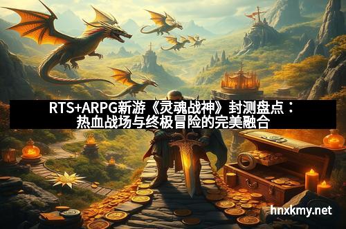 RTS+ARPG新游《灵魂战神》封测盘点：热血战场与终极冒险的完美融合